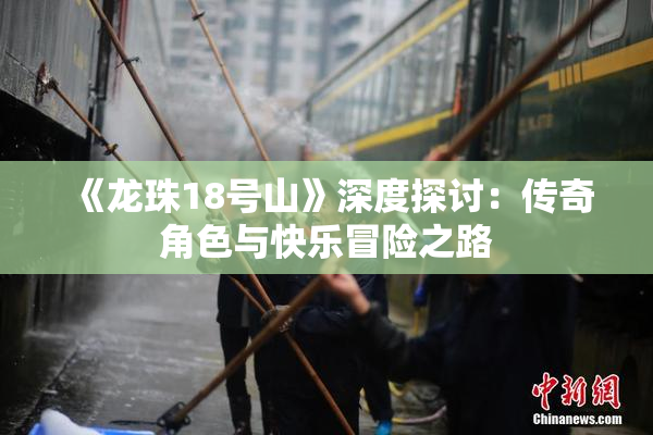 《龙珠18号山》深度探讨：传奇角色与快乐冒险之路