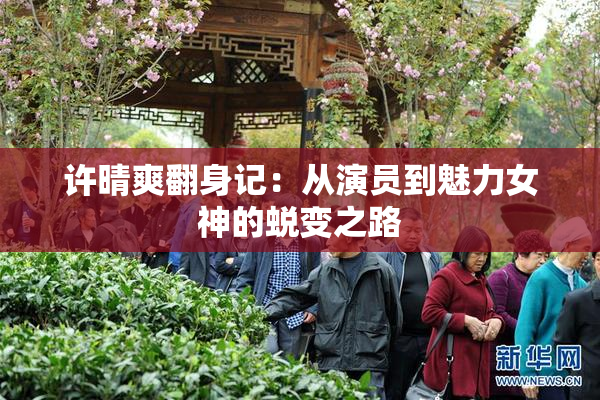 许晴爽翻身记：从演员到魅力女神的蜕变之路