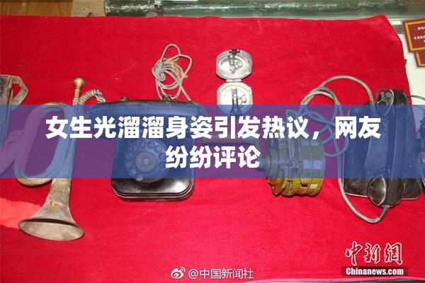 女生光溜溜身姿引发热议，网友纷纷评论
