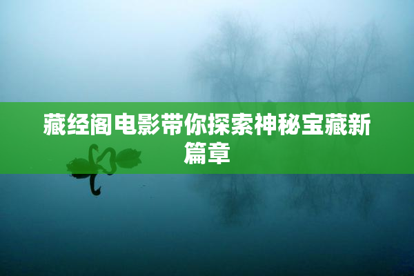 藏经阁电影带你探索神秘宝藏新篇章