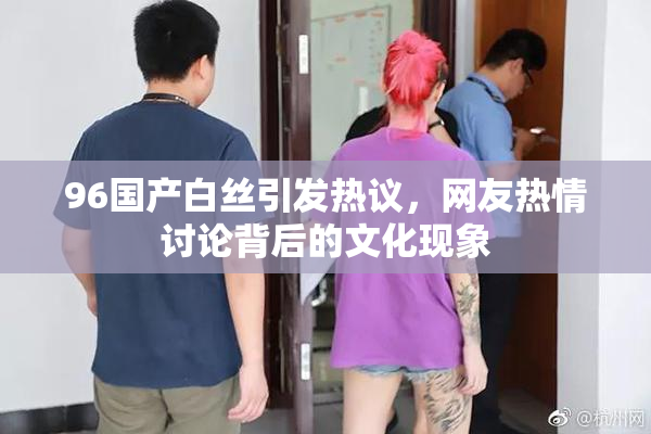96国产白丝引发热议，网友热情讨论背后的文化现象