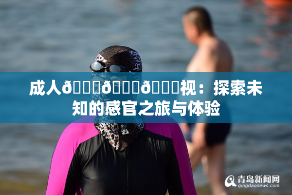 成人🍆🍑🔞视：探索未知的感官之旅与体验