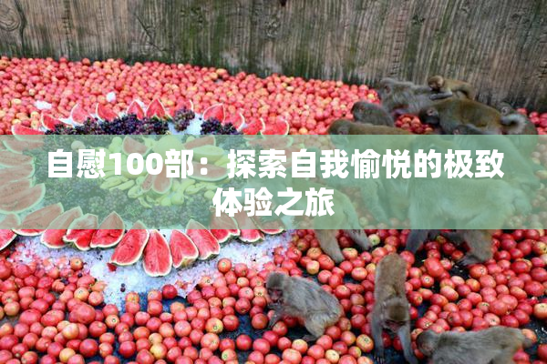 自慰100部：探索自我愉悦的极致体验之旅
