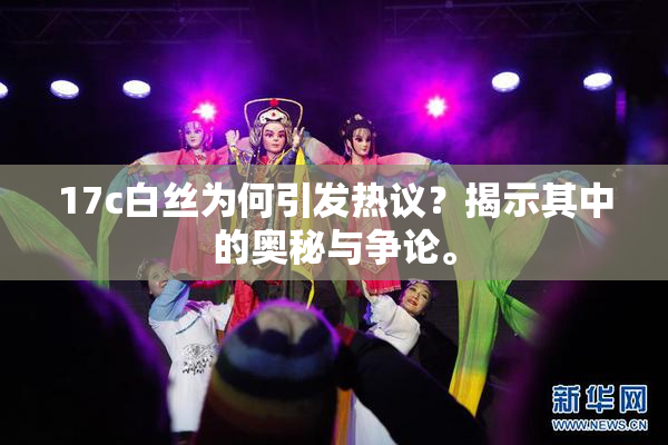 17c白丝为何引发热议？揭示其中的奥秘与争论。
