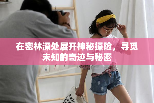 在密林深处展开神秘探险，寻觅未知的奇迹与秘密