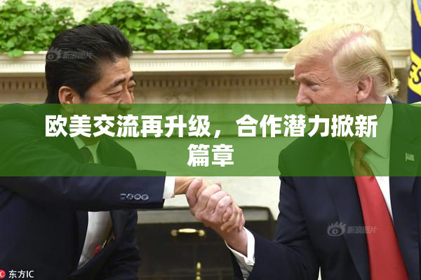 欧美交流再升级，合作潜力掀新篇章