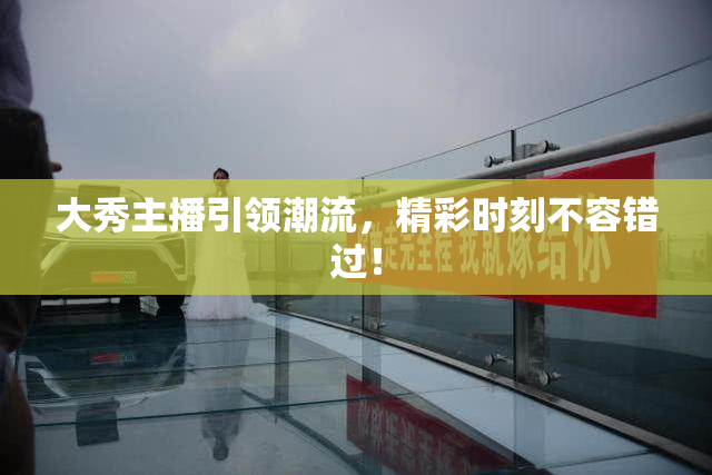 大秀主播引领潮流，精彩时刻不容错过！