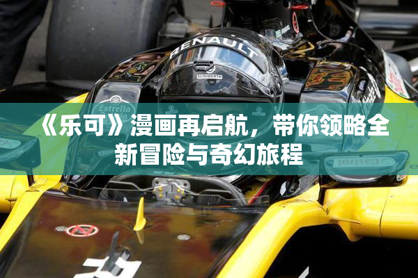 《乐可》漫画再启航，带你领略全新冒险与奇幻旅程