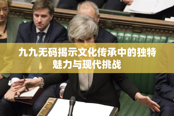 九九无码揭示文化传承中的独特魅力与现代挑战
