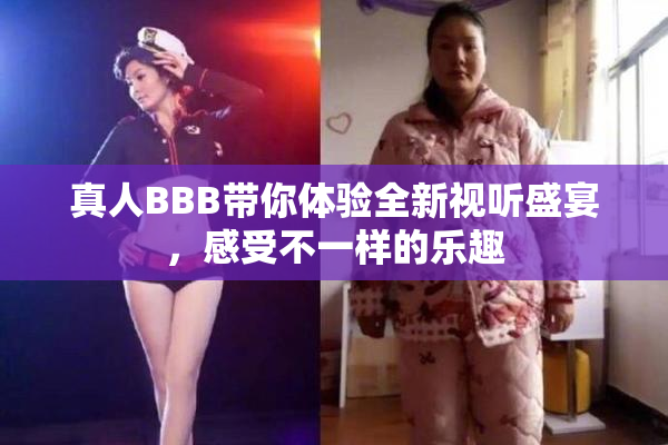 真人BBB带你体验全新视听盛宴，感受不一样的乐趣