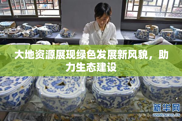 大地资源展现绿色发展新风貌，助力生态建设