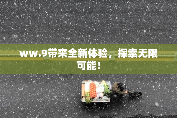 ww.9带来全新体验，探索无限可能！