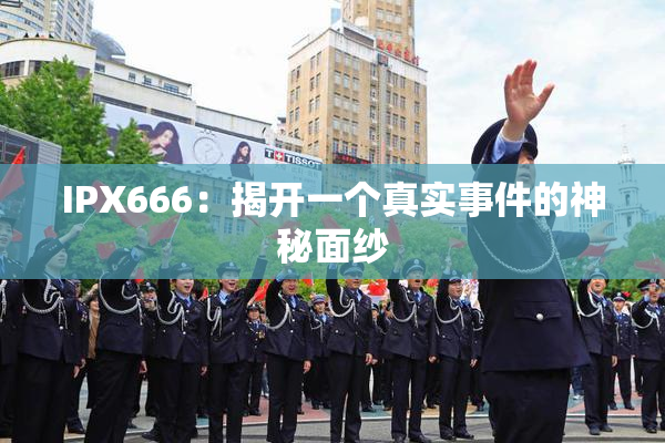 IPX666：揭开一个真实事件的神秘面纱