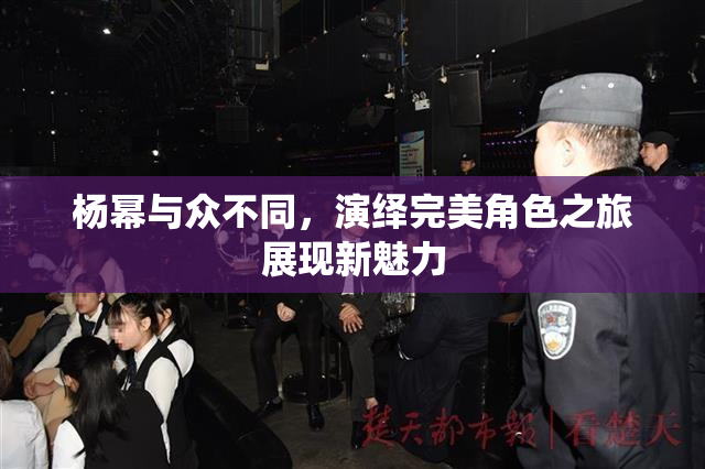 杨幂与众不同，演绎完美角色之旅展现新魅力