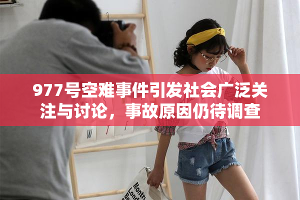 977号空难事件引发社会广泛关注与讨论，事故原因仍待调查