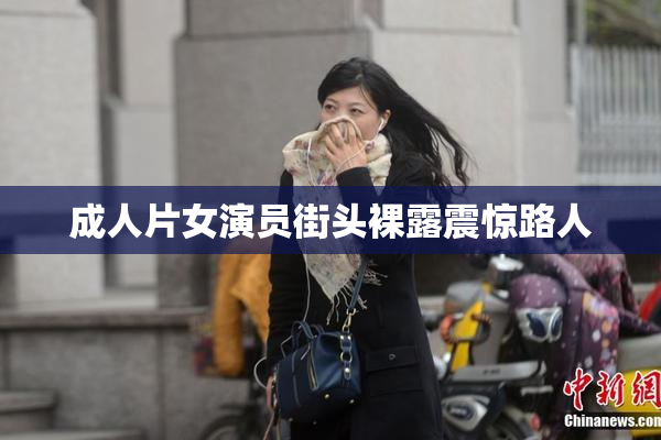 成人片女演员街头裸露震惊路人