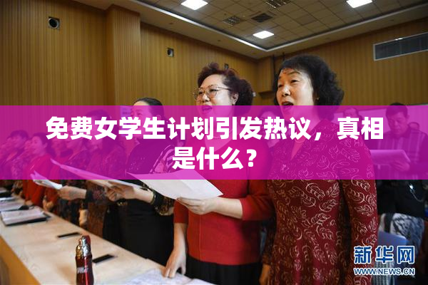 免费女学生计划引发热议，真相是什么？