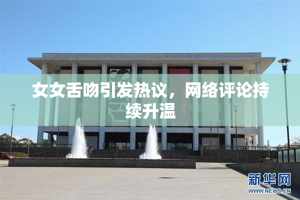 女女舌吻引发热议，网络评论持续升温