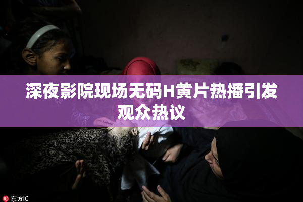 深夜影院现场无码H黄片热播引发观众热议
