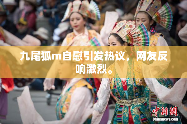 九尾狐m自慰引发热议，网友反响激烈。