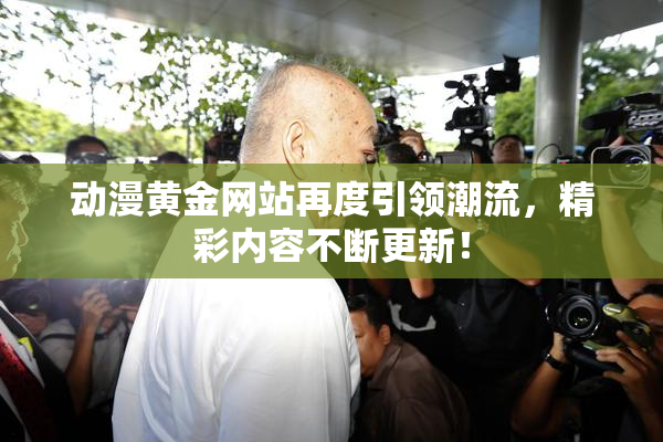 动漫黄金网站再度引领潮流，精彩内容不断更新！