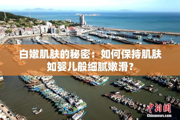 白嫩肌肤的秘密：如何保持肌肤如婴儿般细腻嫩滑？