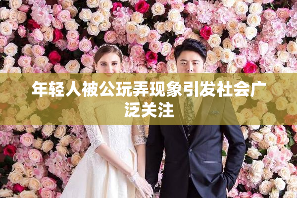 年轻人被公玩弄现象引发社会广泛关注
