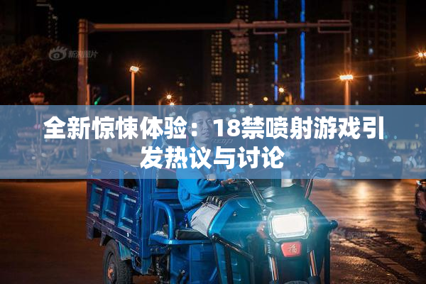 全新惊悚体验：18禁喷射游戏引发热议与讨论