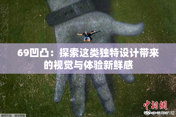 69凹凸：探索这类独特设计带来的视觉与体验新鲜感