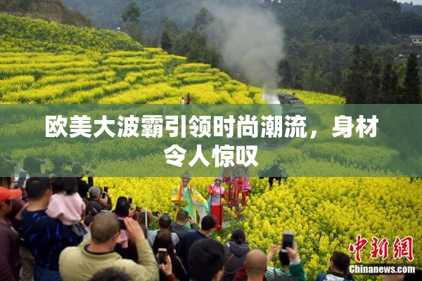 欧美大波霸引领时尚潮流，身材令人惊叹
