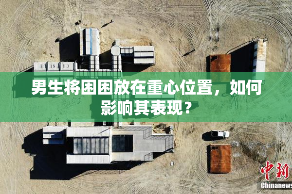 男生将困困放在重心位置，如何影响其表现？