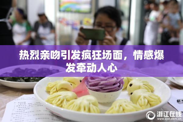 热烈亲吻引发疯狂场面，情感爆发牵动人心