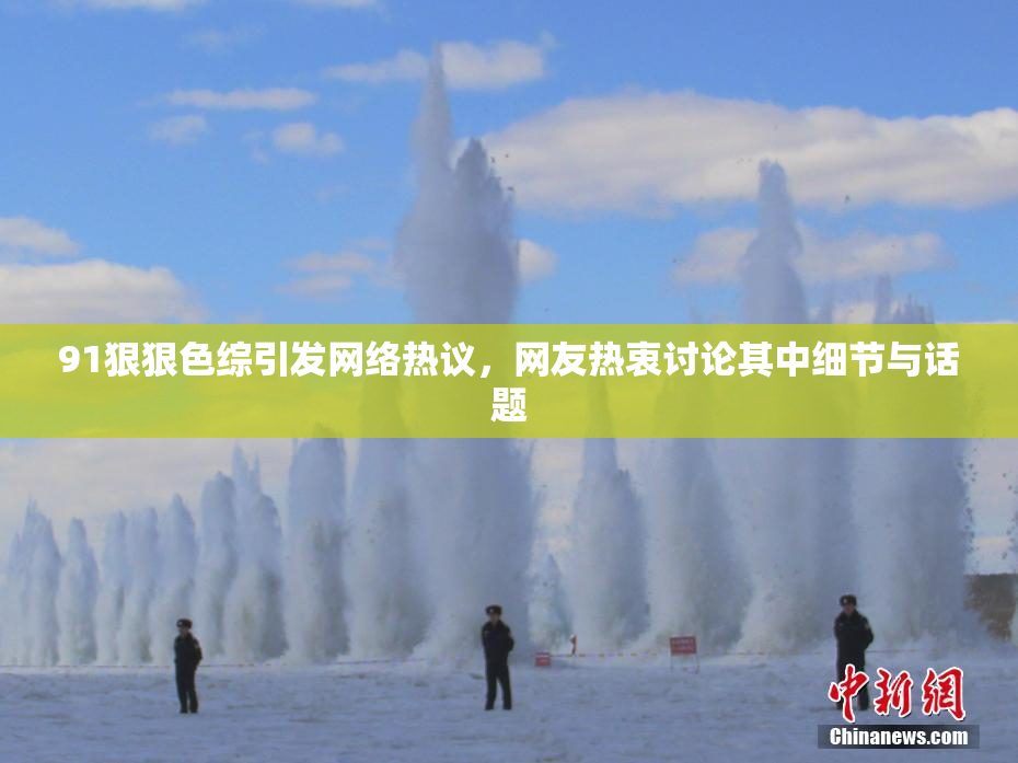 91狠狠色综引发网络热议，网友热衷讨论其中细节与话题