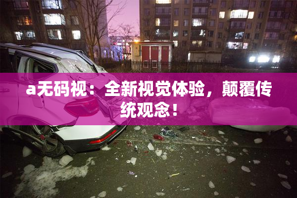 a无码视：全新视觉体验，颠覆传统观念！