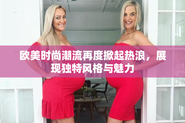欧美时尚潮流再度掀起热浪，展现独特风格与魅力