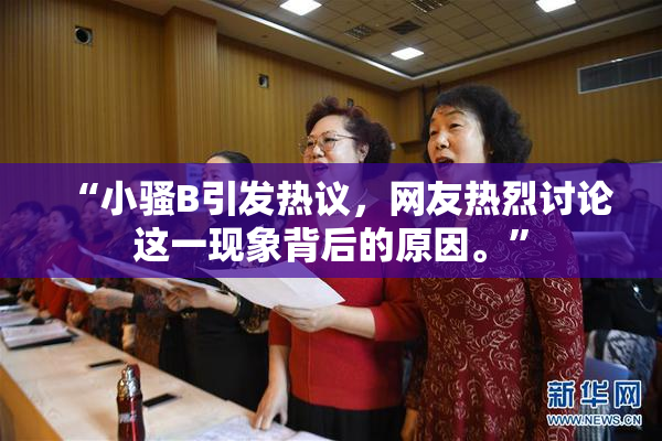 “小骚B引发热议，网友热烈讨论这一现象背后的原因。”