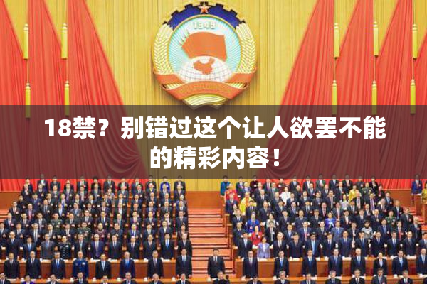 18禁？别错过这个让人欲罢不能的精彩内容！