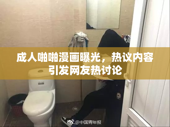 成人啪啪漫画曝光，热议内容引发网友热讨论