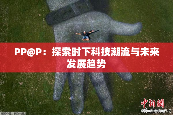 PP@P：探索时下科技潮流与未来发展趋势