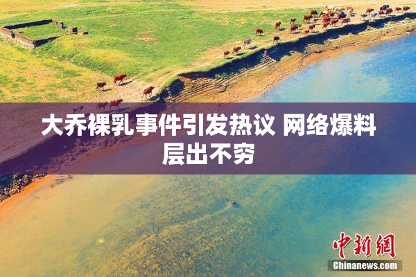 大乔裸乳事件引发热议 网络爆料层出不穷