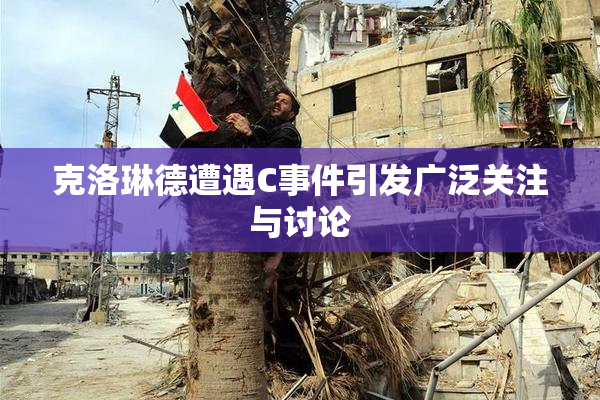 克洛琳德遭遇C事件引发广泛关注与讨论