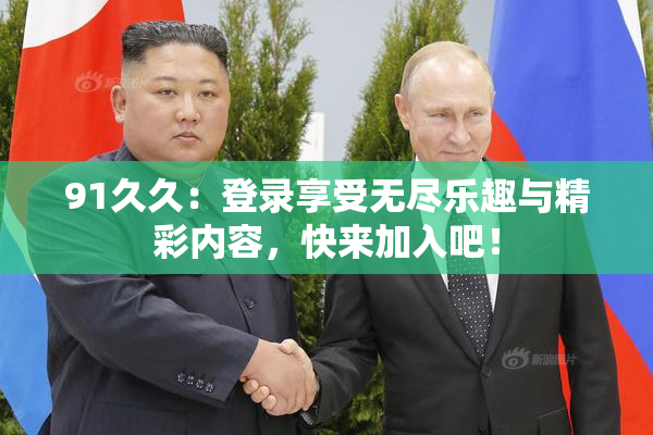 91久久：登录享受无尽乐趣与精彩内容，快来加入吧！