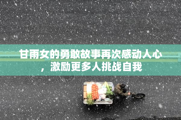 甘雨女的勇敢故事再次感动人心，激励更多人挑战自我
