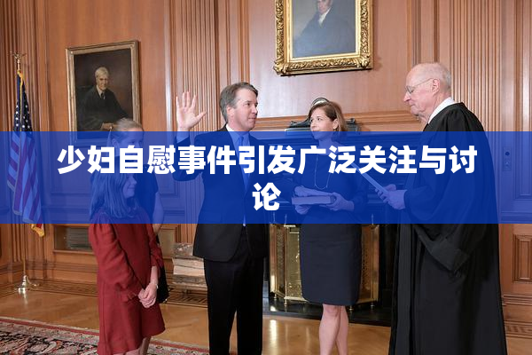 少妇自慰事件引发广泛关注与讨论