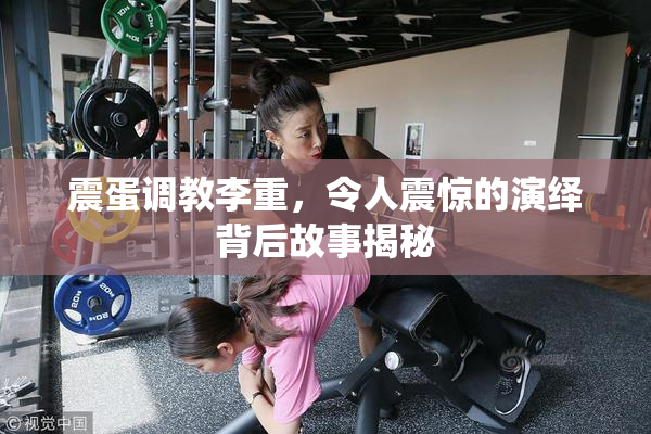 震蛋调教李重，令人震惊的演绎背后故事揭秘