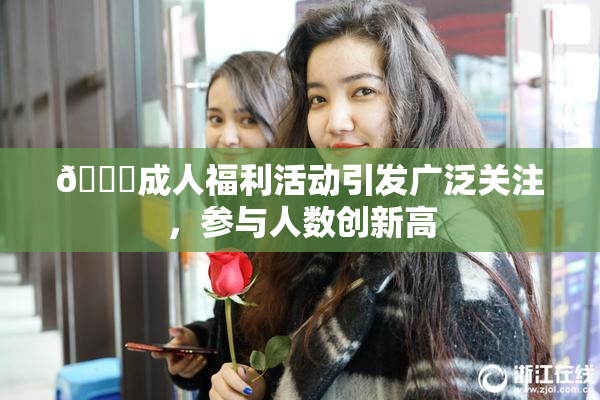 🔞成人福利活动引发广泛关注，参与人数创新高