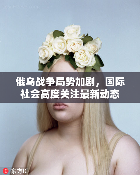 俄乌战争局势加剧，国际社会高度关注最新动态