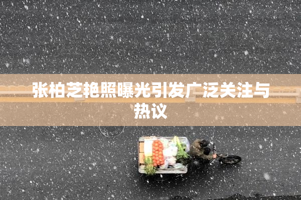 张柏芝艳照曝光引发广泛关注与热议