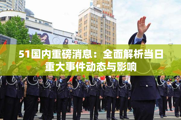 51国内重磅消息：全面解析当日重大事件动态与影响