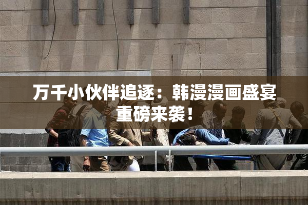 万千小伙伴追逐：韩漫漫画盛宴重磅来袭！